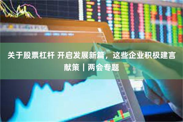 关于股票杠杆 开启发展新篇，这些企业积极建言献策｜两会专题