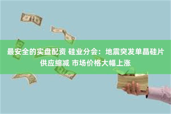 最安全的实盘配资 硅业分会：地震突发单晶硅片供应缩减 市场价格大幅上涨