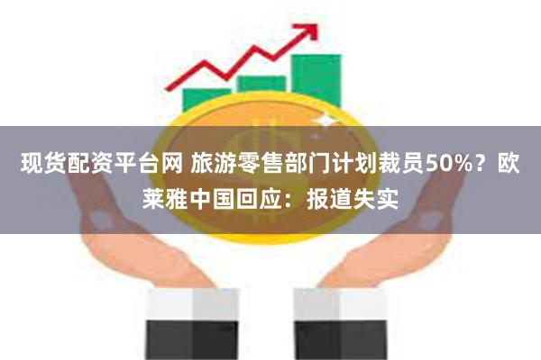 现货配资平台网 旅游零售部门计划裁员50%？欧莱雅中国回应：报道失实