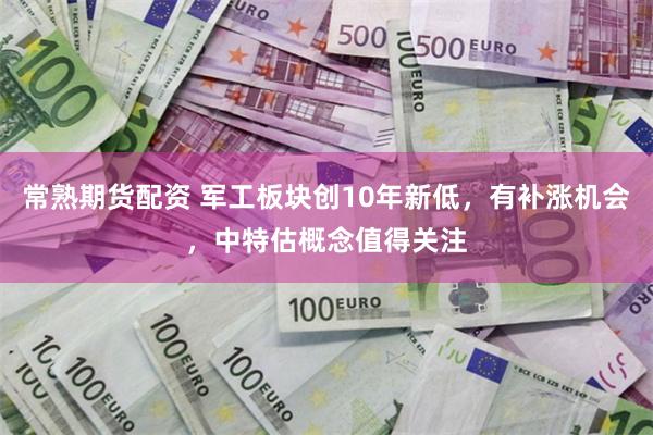 常熟期货配资 军工板块创10年新低，有补涨机会，中特估概念值得关注