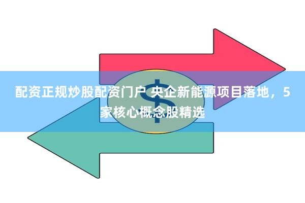 配资正规炒股配资门户 央企新能源项目落地，5家核心概念股精选