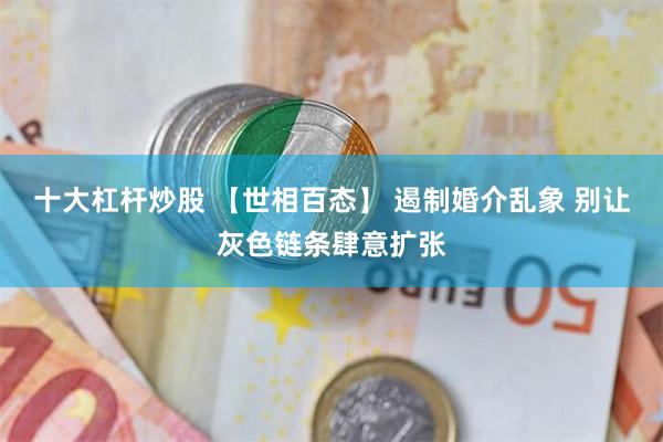 十大杠杆炒股 【世相百态】 遏制婚介乱象 别让灰色链条肆意扩张