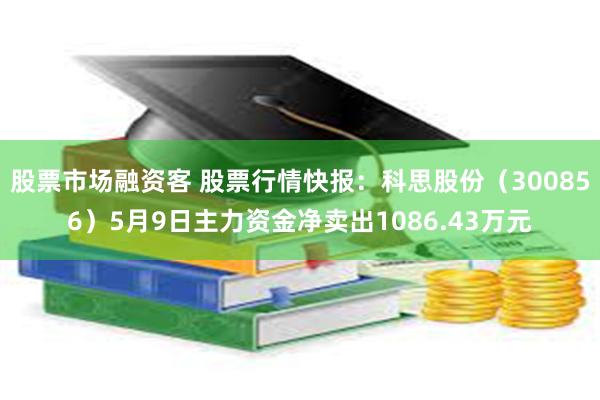 股票市场融资客 股票行情快报：科思股份（300856）5月9日主力资金净卖出1086.43万元