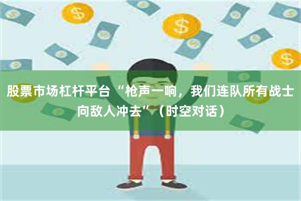 股票市场杠杆平台 “枪声一响，我们连队所有战士向敌人冲去”（时空对话）