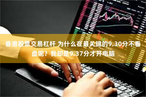 香港股票交易杠杆 为什么在最关键的9.30分不看盘呢？我却是9.37分才开电脑