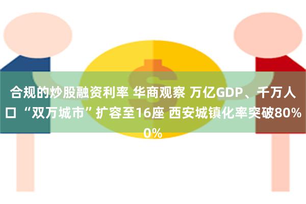 合规的炒股融资利率 华商观察 万亿GDP、千万人口 “双万城市”扩容至16座 西安城镇化率突破80%