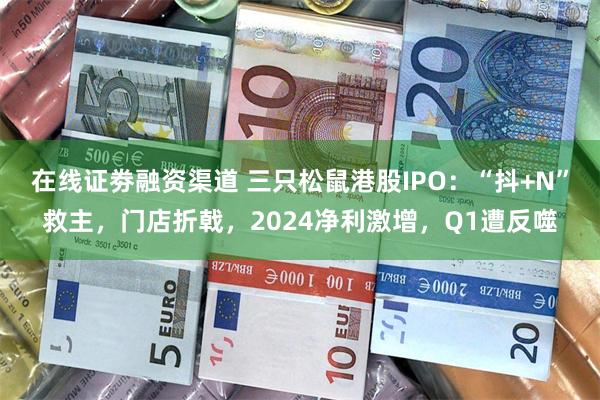 在线证劵融资渠道 三只松鼠港股IPO：“抖+N”救主，门店折戟，2024净利激增，Q1遭反噬