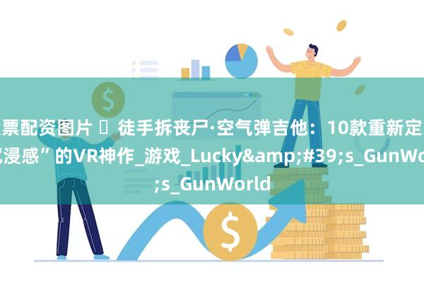 股票配资图片 ​徒手拆丧尸·空气弹吉他：10款重新定义“沉浸感”的VR神作_游戏_Lucky&#39;s_GunWorld