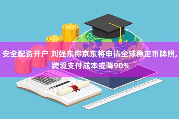 安全配资开户 刘强东称京东将申请全球稳定币牌照, 跨境支付成本或降90%