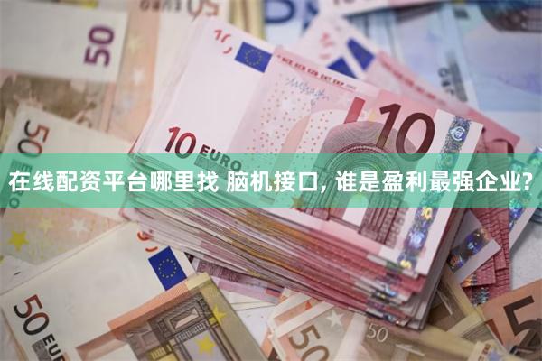 在线配资平台哪里找 脑机接口, 谁是盈利最强企业?