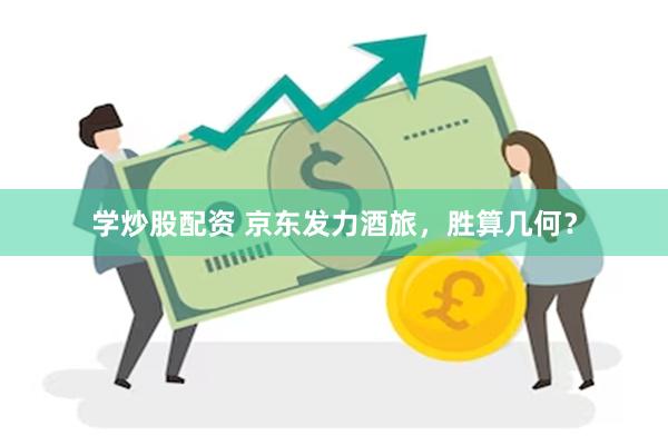 学炒股配资 京东发力酒旅，胜算几何？