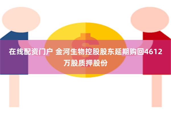 在线配资门户 金河生物控股股东延期购回4612万股质押股份