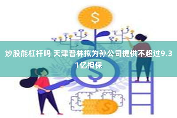 炒股能杠杆吗 天津普林拟为孙公司提供不超过9.31亿担保