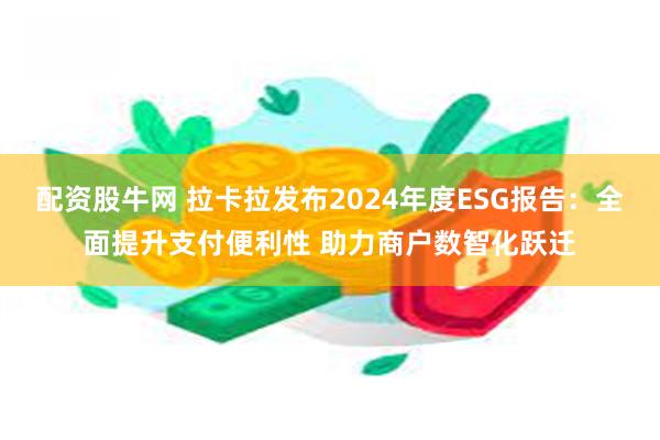 配资股牛网 拉卡拉发布2024年度ESG报告：全面提升支付便利性 助力商户数智化跃迁