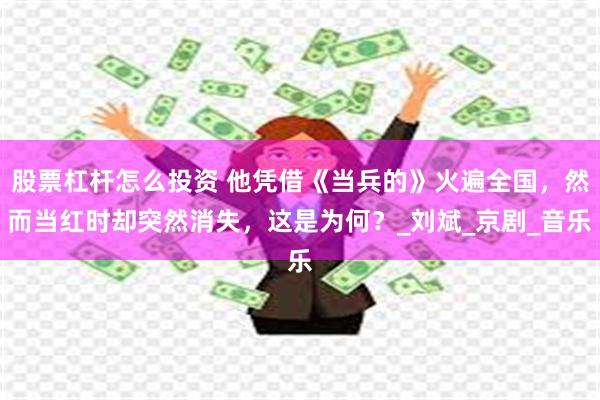 股票杠杆怎么投资 他凭借《当兵的》火遍全国，然而当红时却突然消失，这是为何？_刘斌_京剧_音乐