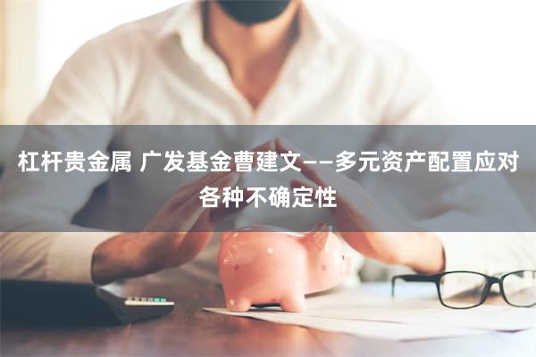 杠杆贵金属 广发基金曹建文——多元资产配置应对各种不确定性