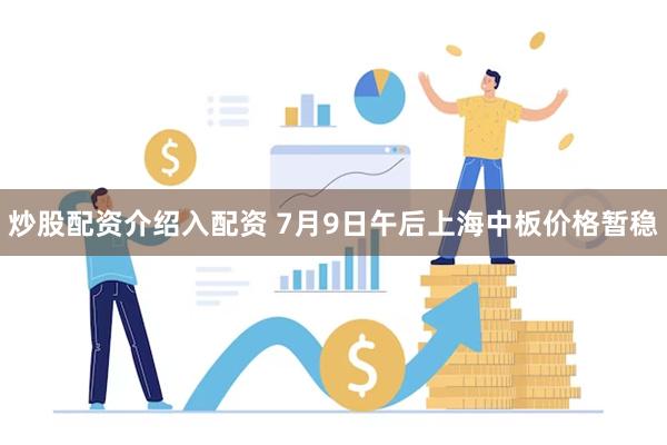 炒股配资介绍入配资 7月9日午后上海中板价格暂稳