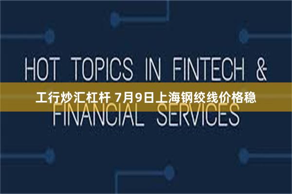 工行炒汇杠杆 7月9日上海钢绞线价格稳
