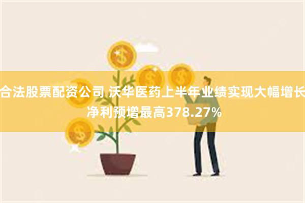 合法股票配资公司 沃华医药上半年业绩实现大幅增长 净利预增最高378.27%