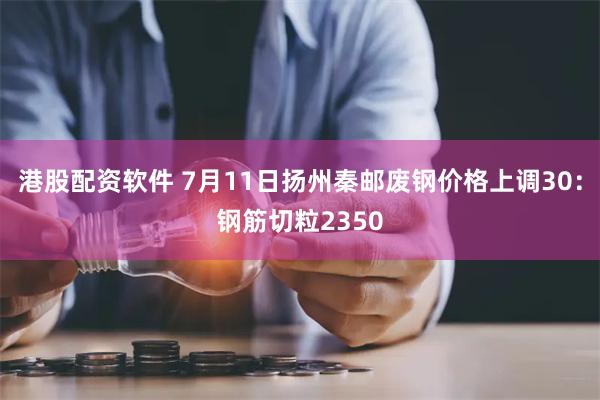 港股配资软件 7月11日扬州秦邮废钢价格上调30:钢筋切粒2350
