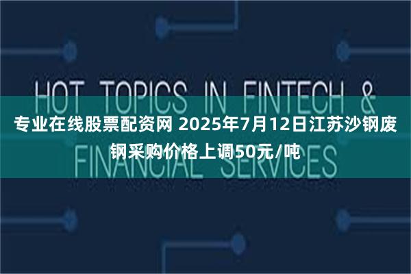 专业在线股票配资网 2025年7月12日江苏沙钢废钢采购价格上调50元/吨