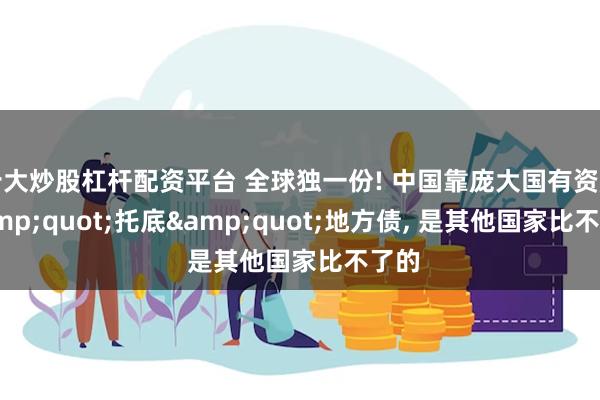 十大炒股杠杆配资平台 全球独一份! 中国靠庞大国有资产 &quot;托底&quot;地方债, 是其他国家比不了的