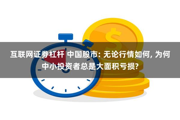 互联网证劵杠杆 中国股市: 无论行情如何, 为何中小投资者总是大面积亏损?