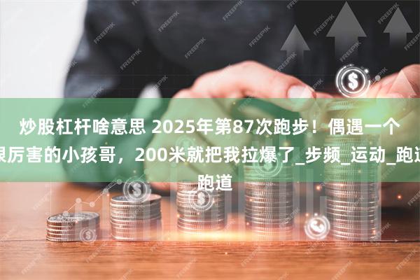 炒股杠杆啥意思 2025年第87次跑步！偶遇一个很厉害的小孩哥，200米就把我拉爆了_步频_运动_跑道