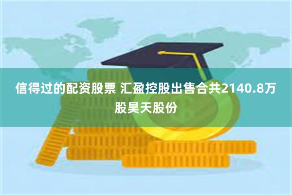 信得过的配资股票 汇盈控股出售合共2140.8万股昊天股份