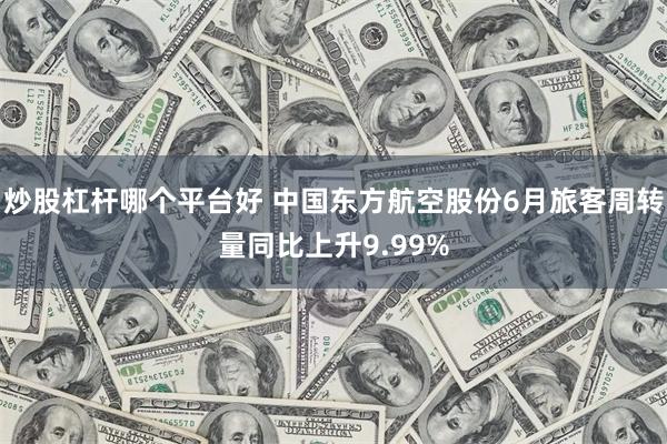 炒股杠杆哪个平台好 中国东方航空股份6月旅客周转量同比上升9.99%
