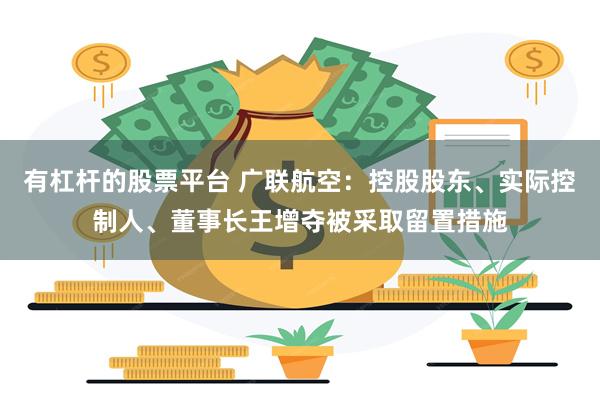 有杠杆的股票平台 广联航空：控股股东、实际控制人、董事长王增夺被采取留置措施