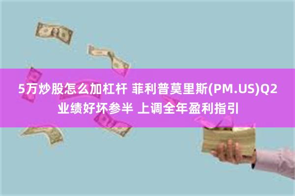 5万炒股怎么加杠杆 菲利普莫里斯(PM.US)Q2业绩好坏参半 上调全年盈利指引