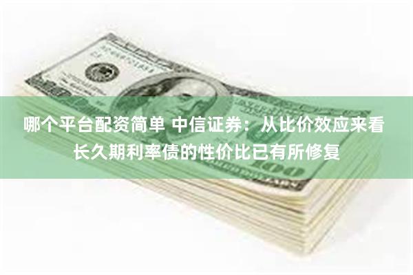 哪个平台配资简单 中信证券：从比价效应来看 长久期利率债的性价比已有所修复