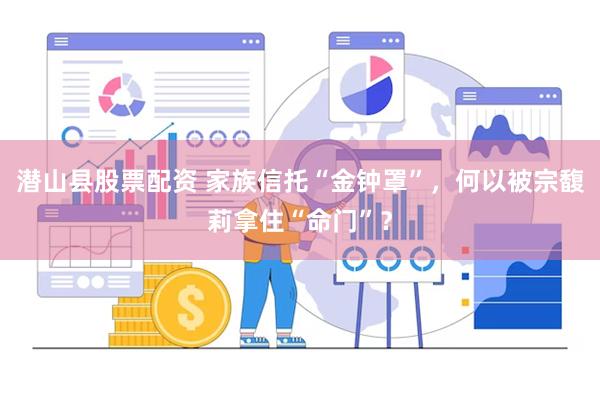 潜山县股票配资 家族信托“金钟罩”，何以被宗馥莉拿住“命门”？