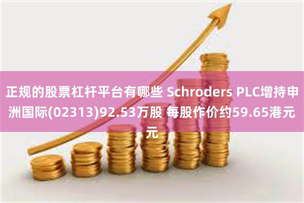 正规的股票杠杆平台有哪些 Schroders PLC增持申洲国际(02313)92.53万股 每股作价约59.65港元