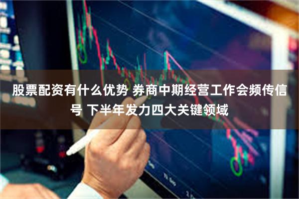 股票配资有什么优势 券商中期经营工作会频传信号 下半年发力四大关键领域