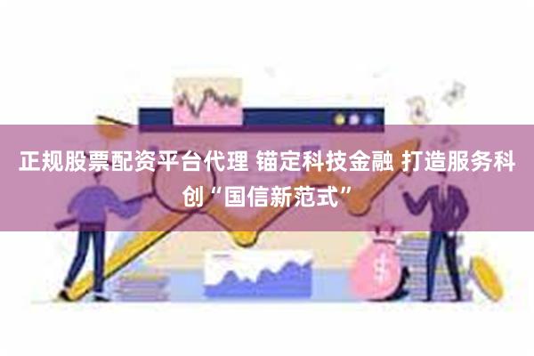 正规股票配资平台代理 锚定科技金融 打造服务科创“国信新范式”