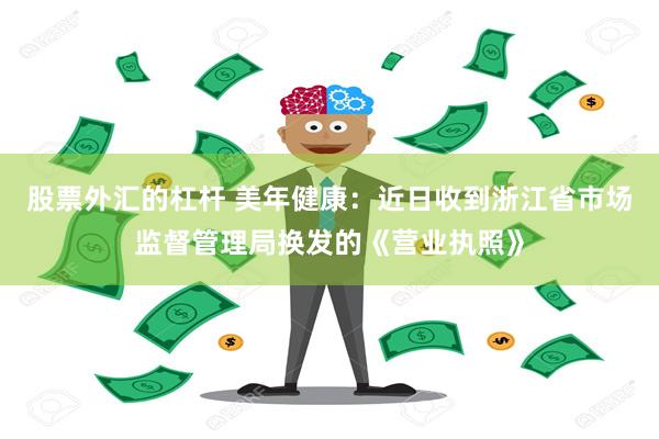 股票外汇的杠杆 美年健康：近日收到浙江省市场监督管理局换发的《营业执照》