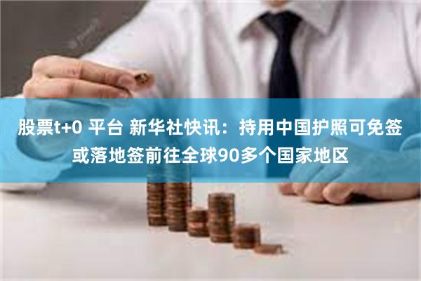 股票t+0 平台 新华社快讯：持用中国护照可免签或落地签前往全球90多个国家地区