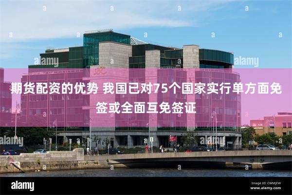 期货配资的优势 我国已对75个国家实行单方面免签或全面互免签证