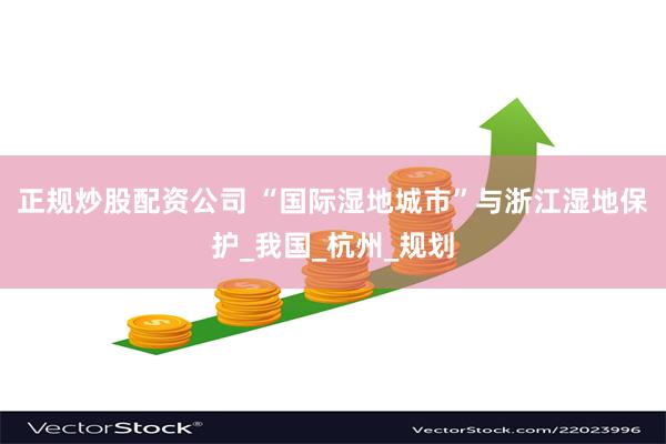 正规炒股配资公司 “国际湿地城市”与浙江湿地保护_我国_杭州_规划