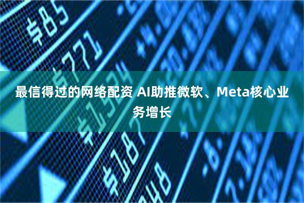 最信得过的网络配资 AI助推微软、Meta核心业务增长