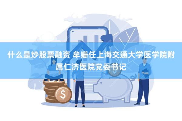 什么是炒股票融资 牟姗任上海交通大学医学院附属仁济医院党委书记