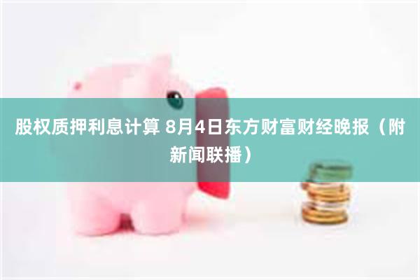 股权质押利息计算 8月4日东方财富财经晚报（附新闻联播）