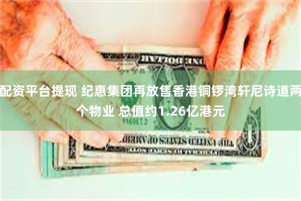 配资平台提现 纪惠集团再放售香港铜锣湾轩尼诗道两个物业 总值约1.26亿港元
