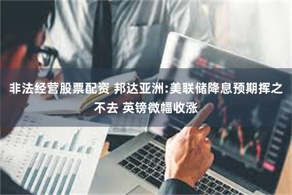 非法经营股票配资 邦达亚洲:美联储降息预期挥之不去 英镑微幅收涨