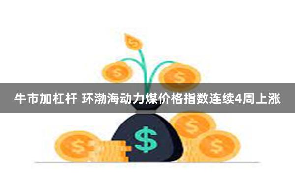 牛市加杠杆 环渤海动力煤价格指数连续4周上涨