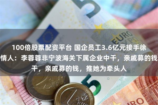 100倍股票配资平台 国企员工3.6亿元接手徐翔母亲股份？知情人：李蓉蓉非宁波海关下属企业中干，亲戚募的钱，推她为牵头人