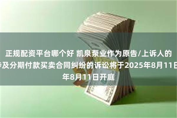 正规配资平台哪个好 凯泉泵业作为原告/上诉人的1起涉及分期付款买卖合同纠纷的诉讼将于2025年8月11日开庭