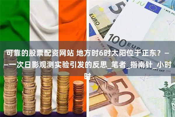 可靠的股票配资网站 地方时6时太阳位于正东？——一次日影观测实验引发的反思_笔者_指南针_小时